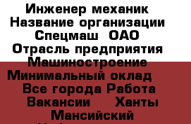 Инженер-механик › Название организации ­ Спецмаш, ОАО › Отрасль предприятия ­ Машиностроение › Минимальный оклад ­ 1 - Все города Работа » Вакансии   . Ханты-Мансийский,Нефтеюганск г.